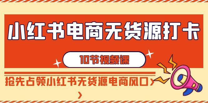 小红书电商无货源打卡，抢先占领小红书无货源电商风口(10节课)-87创业网