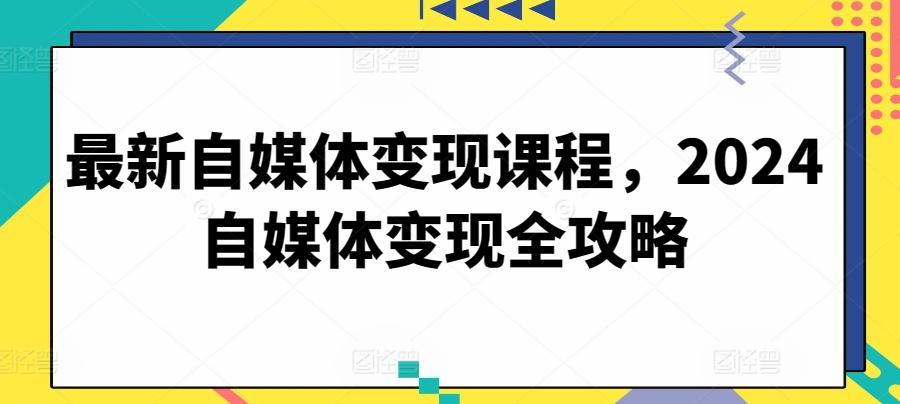 最新自媒体变现课程，2024自媒体变现全攻略-87创业网