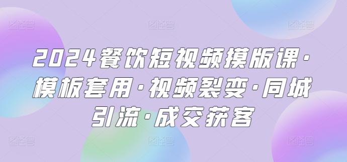 2024餐饮短视频摸版课·模板套用·视频裂变·同城引流·成交获客-87创业网