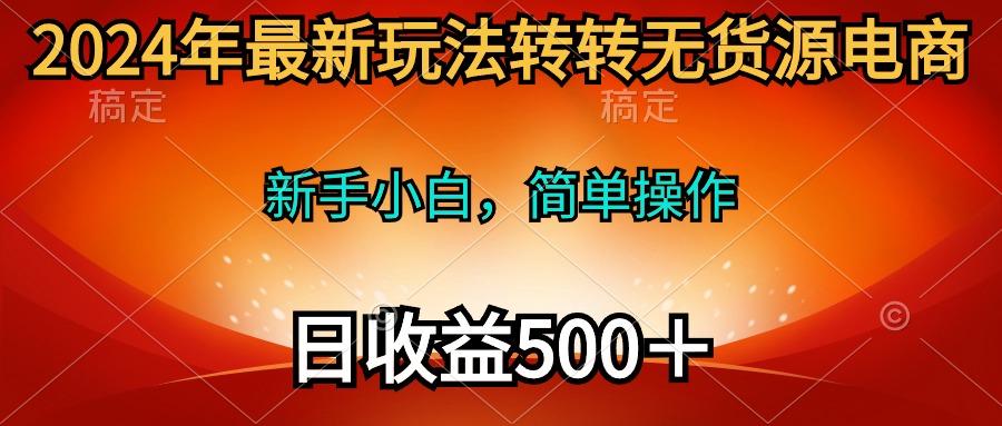 (10003期)2024年最新玩法转转无货源电商，新手小白 简单操作，长期稳定 日收入500＋-87创业网