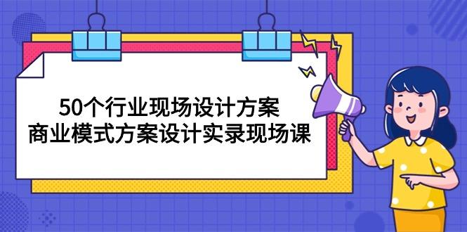 50个行业 现场设计方案，商业模式方案设计实录现场课(50节课-87创业网