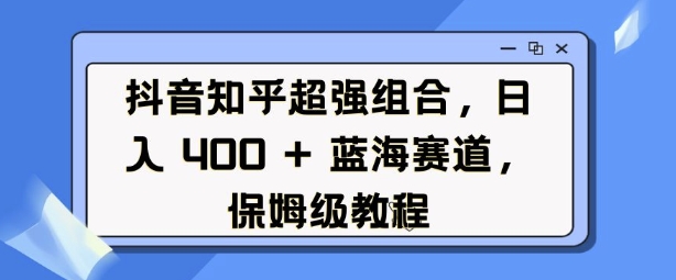 抖音知乎超强组合，日入4张， 蓝海赛道，保姆级教程-87创业网