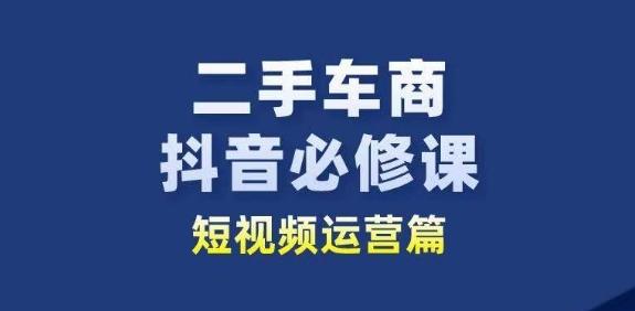 二手车商抖音必修课短视频运营，二手车行业从业者新赛道-87创业网