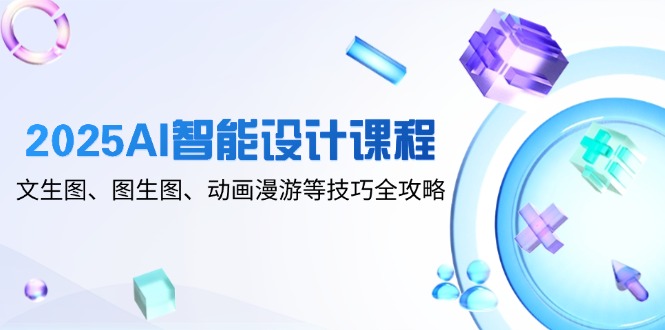 2025AI智能设计课程，文生图、图生图、动画漫游等技巧全攻略-87创业网