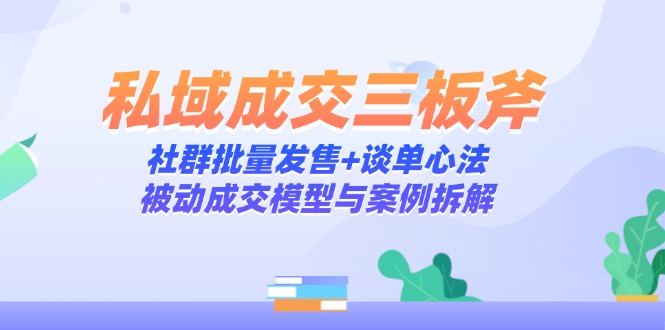 私域成交三板斧：社群批量发售+谈单心法，被动成交模型与案例拆解-87创业网