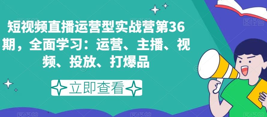 短视频直播运营型实战营第36期，全面学习：运营、主播、视频、投放、打爆品-87创业网