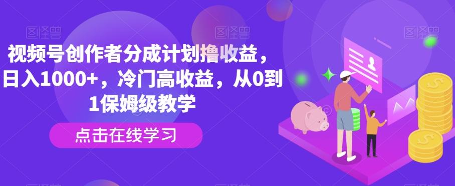 视频号创作者分成计划撸收益，日入1000+，冷门高收益，从0到1保姆级教学-87创业网