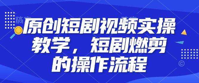 原创短剧视频实操教学，短剧燃剪的操作流程-87创业网