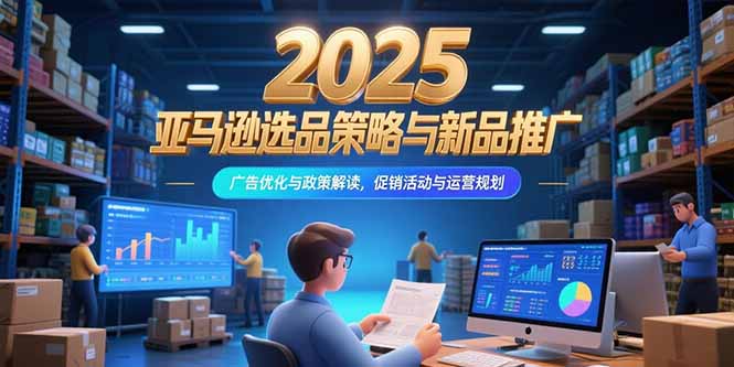 2025亚马逊选品策略与新品推广，广告优化与政策解读，促销活动与运营规划-87创业网