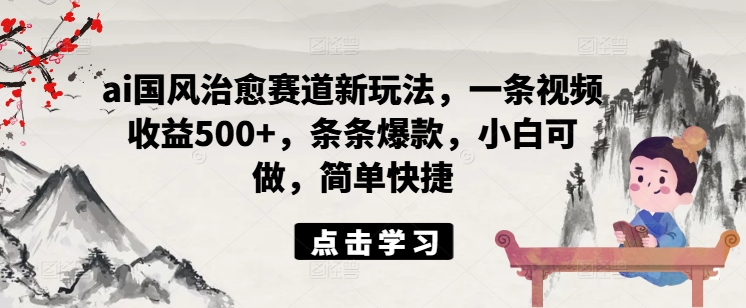 ai国风治愈赛道新玩法，一条视频收益500+，条条爆款，小白可做，简单快捷-87创业网