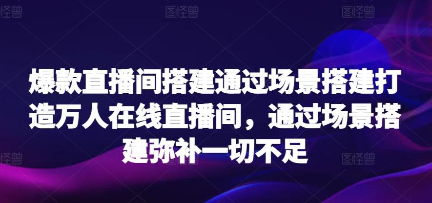 爆款直播间搭建通过场景搭建打造万人在线直播间，通过场景搭建弥补一切不足-87创业网