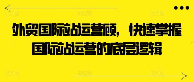 外贸国际站运营顾问，快速掌握国际站运营的底层逻辑-87创业网