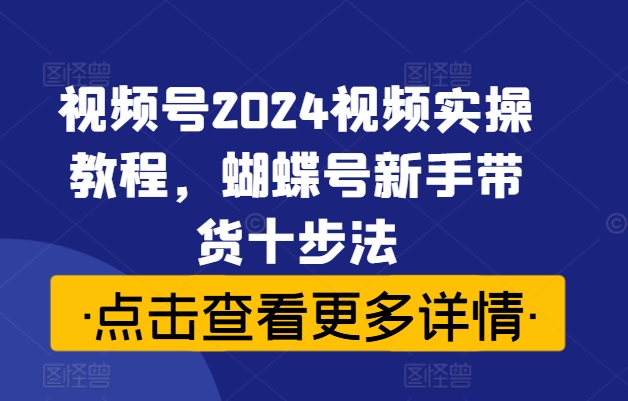 视频号2024视频实操教程，蝴蝶号新手带货十步法-87创业网