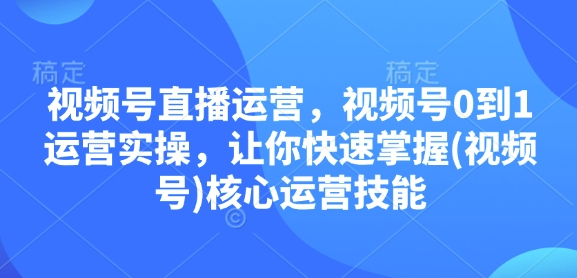 视频号直播运营，视频号0到1运营实操，让你快速掌握(视频号)核心运营技能-87创业网