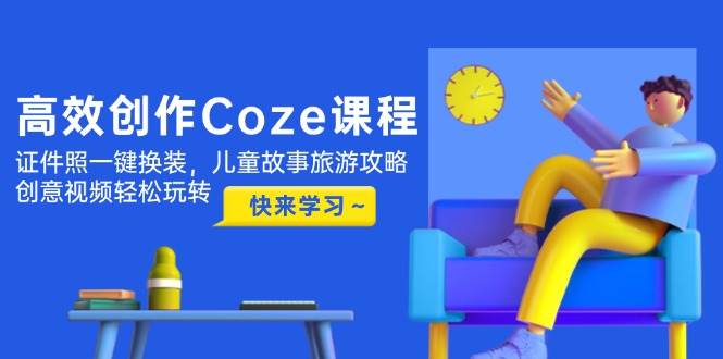 高效创作Coze课程，证件照一键换装，儿童故事旅游攻略，创意视频轻松玩转-87创业网