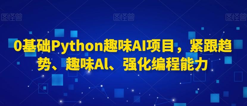 0基础Python趣味AI项目，紧跟趋势、趣味Al、强化编程能力-87创业网