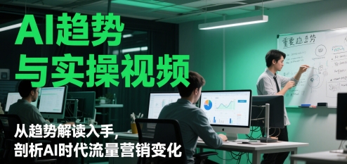 AI趋势与实操视频，从趋势解读入手，剖析AI时代流量营销变化-87创业网