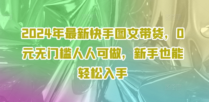 2024年最新快手图文带货，0元无门槛人人可做，新手也能轻松入手-87创业网