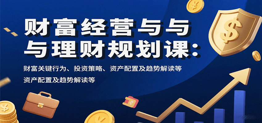财富经营与理财规划课：财富关键行为、投资策略、资产配置及趋势解读等-87创业网