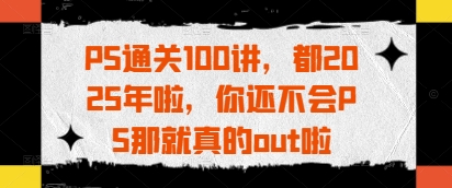PS通关100讲，都2025年啦，你还不会PS那就真的out啦-87创业网