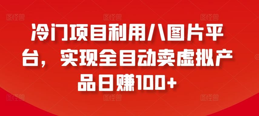 冷门项目利用八图片平台，实现全目动卖虚拟产品日赚100+【揭秘】-87创业网