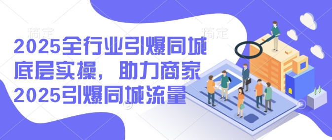 2025全行业引爆同城底层实操，助力商家2025引爆同城流量-87创业网