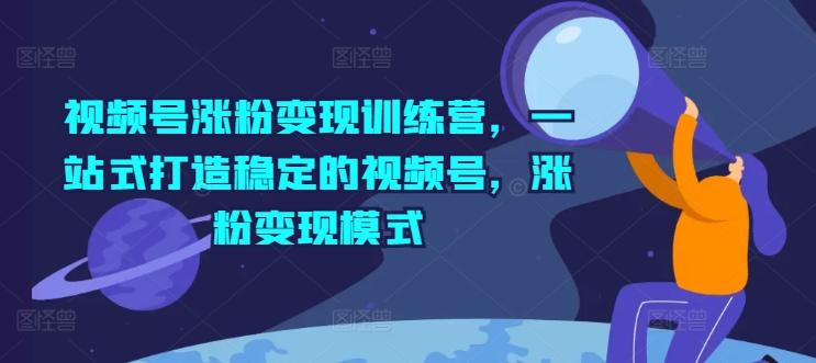 视频号涨粉变现训练营，一站式打造稳定的视频号，涨粉变现模式-87创业网