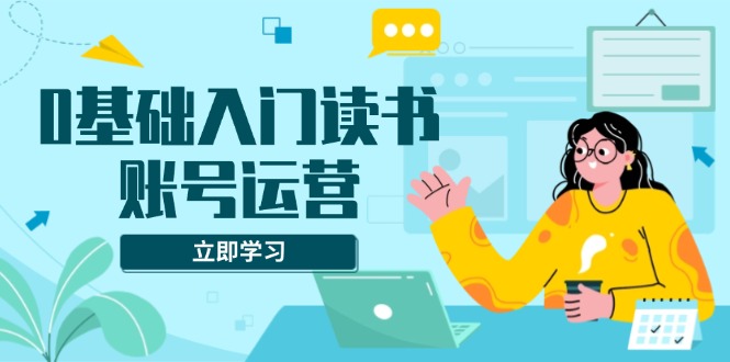 0基础入门读书账号运营，系统课程助你解决素材、流量、变现等难题-87创业网