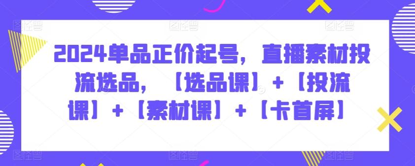 2024单品正价起号，直播素材投流选品，【选品课】+【投流课】+【素材课】+【卡首屏】-87创业网