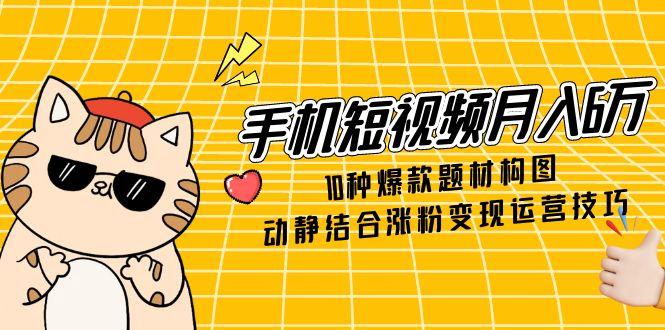 手机短视频月入6万，10种爆款题材构图，动静结合涨粉变现运营技巧-87创业网