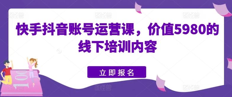 快手抖音账号运营课，价值5980的线下培训内容-87创业网