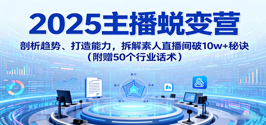 2025主播蜕变营：剖析趋势、打造能力，拆解素人直播间破10w+秘诀(附赠50个行业话术)-87创业网