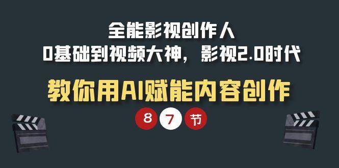 (9543期)全能-影视 创作人，0基础到视频大神，影视2.0时代，教你用AI赋能内容创作-87创业网