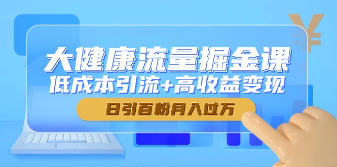 大健康流量掘金课，低成本引流+高收益变现，日引百粉月入过万-87创业网