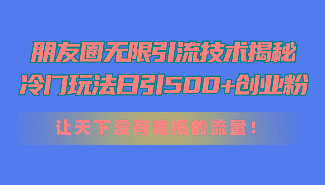 朋友圈无限引流技术揭秘，一个冷门玩法日引500+创业粉，让天下没有难搞…-87创业网