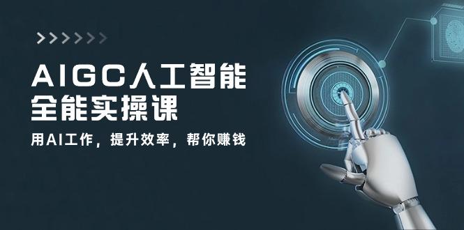 AIGC 人工智能全能实操课：用AI工作，提升效率，帮你赚钱(33节课-87创业网