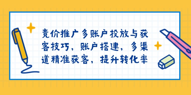 竞价推广多账户投放与获客技巧，账户搭建，多渠道精准获客，提升转化率-87创业网