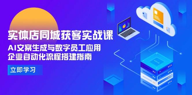 实体店同城获客实战课，AI文案生成与数字员工应用,企业自动化流程搭建指南-87创业网
