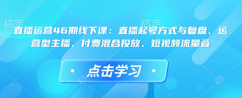 直播运营46期线下课：直播起号方式与复盘、运营型主播、付费混合投放、短视频流量叠-87创业网