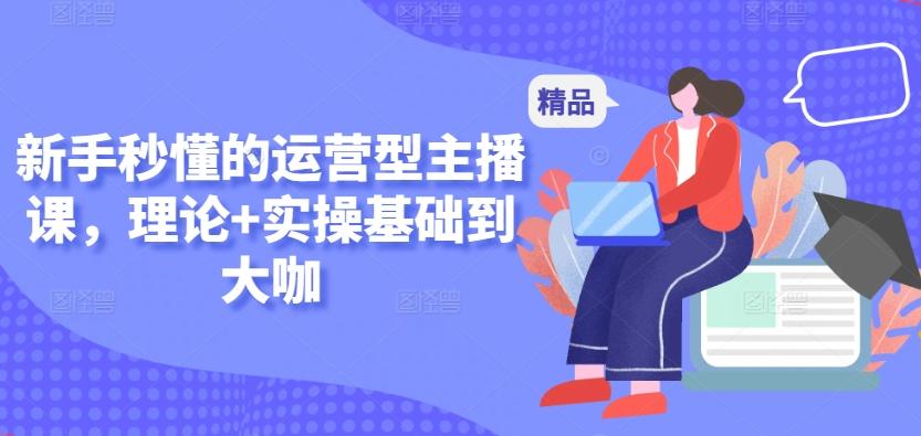 新手秒懂的运营型主播课，理论+实操基础到大咖-87创业网