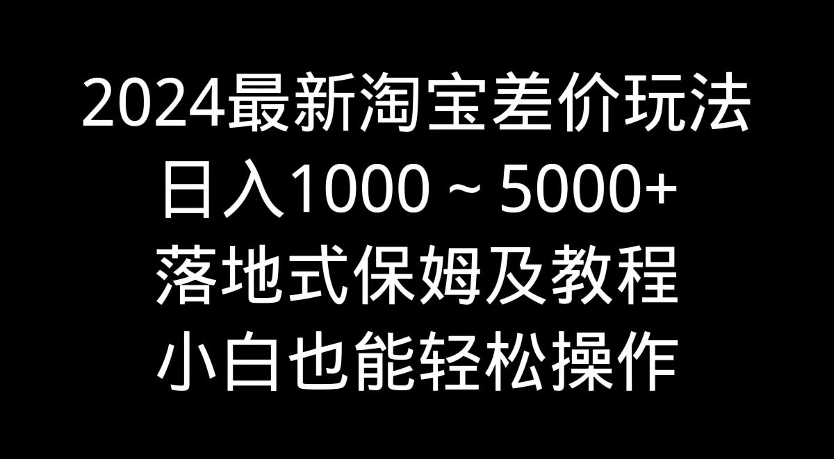 2024最新淘宝差价玩法，日入1000～5000+落地式保姆及教程 小白也能轻松操作-87创业网