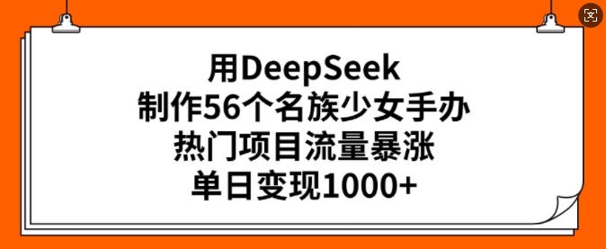 用DeepSeek制作56个名族少女手办，热门项目流量暴涨，单日变现多张-87创业网