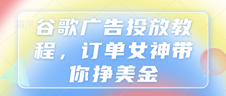 谷歌广告投放教程，订单女神带你挣美金-87创业网