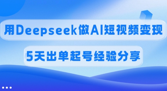 佣金45%，用Deepseek做AI短视频变现，5天出单起号经验分享-87创业网