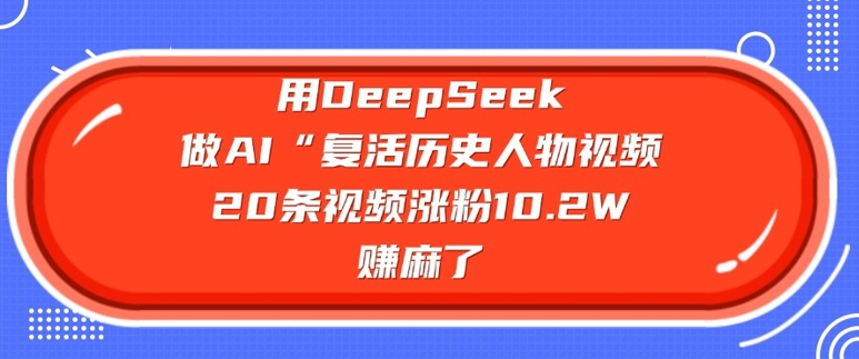 用DeepSeek做AI“复活历史人物”视频，20条视频涨粉10.2W，挣麻了-87创业网
