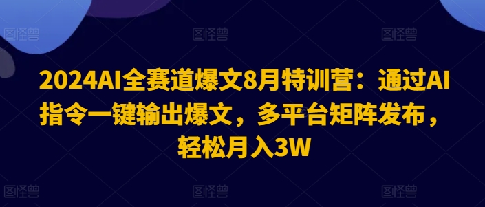 2024AI全赛道爆文8月特训营：通过AI指令一键输出爆文，多平台矩阵发布，轻松月入3W【揭秘】-87创业网