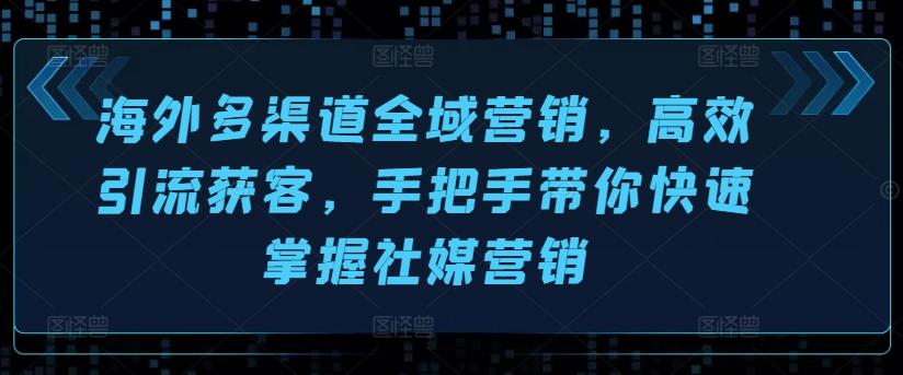 海外多渠道全域营销，高效引流获客，手把手带你快速掌握社媒营销-87创业网