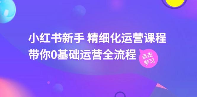 小红书新手 精细化运营课程，带你0基础运营全流程(41节视频课-87创业网