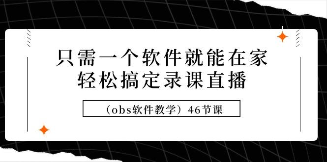 (9336期)只需一个软件就能在家轻松搞定录课直播(obs软件教学)46节课-87创业网