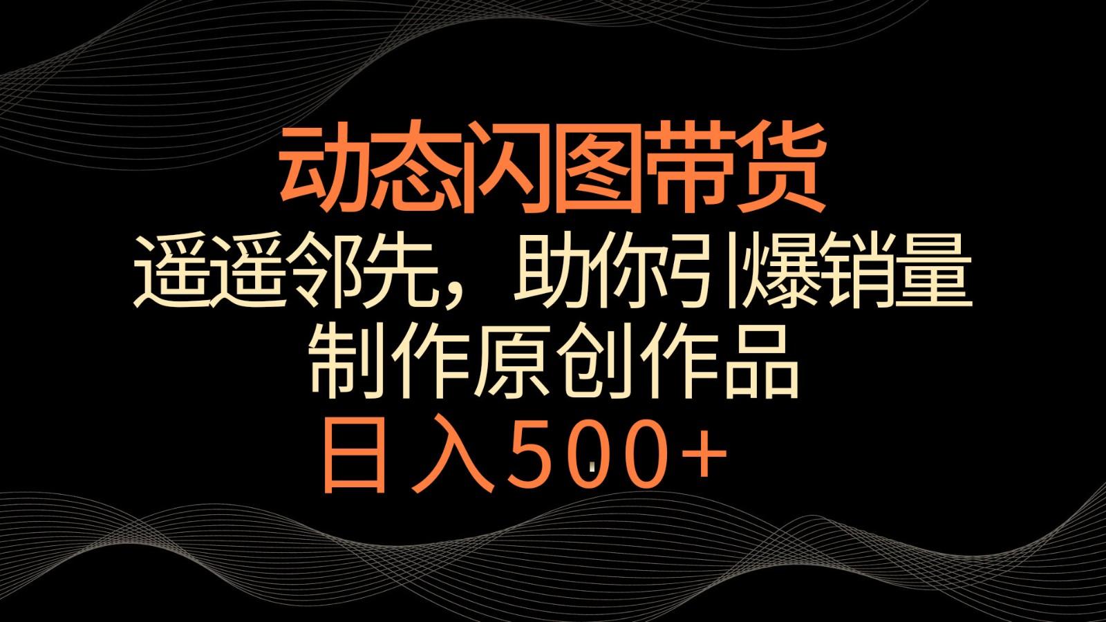 动态闪图带货，遥遥领先，冷门玩法，助你轻松引爆销量！日入500+-87创业网